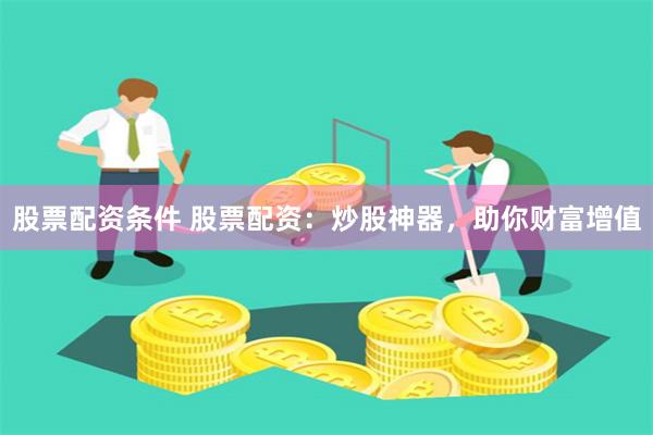 股票配资条件 股票配资:炒股神器,助你财富增值
