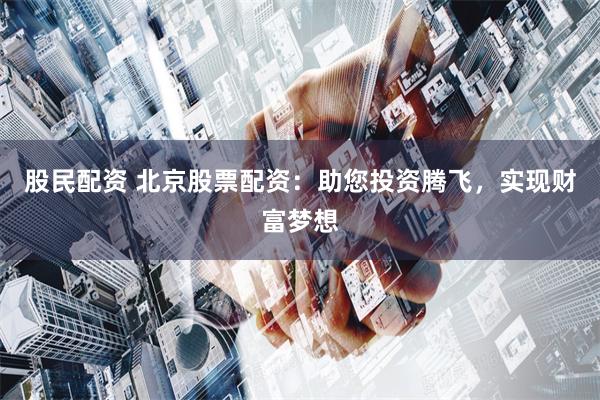 股民配资 北京股票配资：助您投资腾飞，实现财富梦想