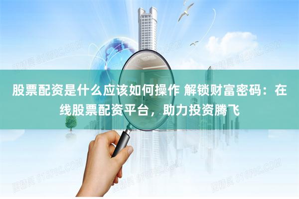 股票配资是什么应该如何操作 解锁财富密码:在线股票配资平台,助力投资腾飞