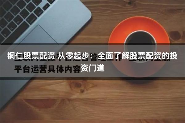 铜仁股票配资 从零起步：全面了解股票配资的投资门道
