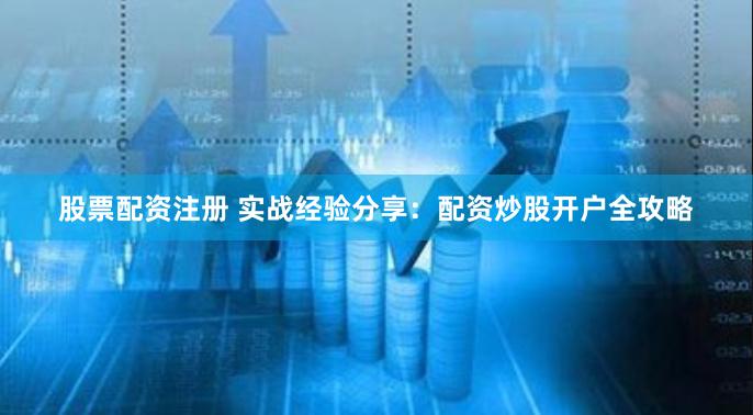 股票配资注册 实战经验分享:配资炒股开户全攻略