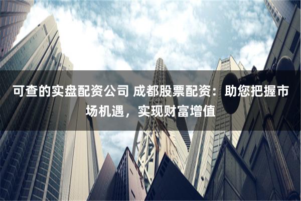 可查的实盘配资公司 成都股票配资：助您把握市场机遇，实现财富增值