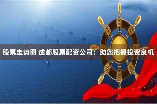 股票走势图 成都股票配资公司:助您把握投资良机