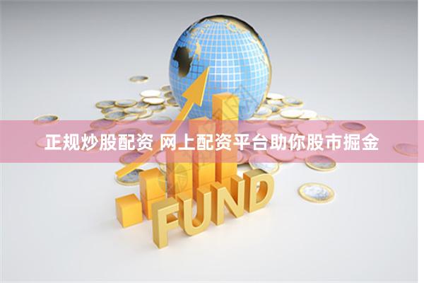 正规炒股配资 网上配资平台助你股市掘金
