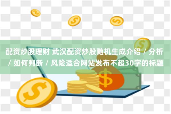 配资炒股理财 武汉配资炒股随机生成介绍 / 分析 / 如何判断 / 风险适合网站发布不超30字的标题